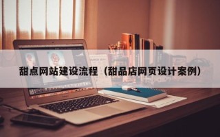 黄冈甜点网站建设流程（甜品店网页设计案例）