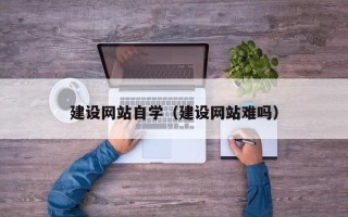 黄冈建设网站自学（建设网站难吗）