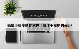黄冈稳定小程序制作软件（制作小程序的app）