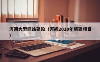 黄冈河间大型网站建设（河间2020年新建项目）