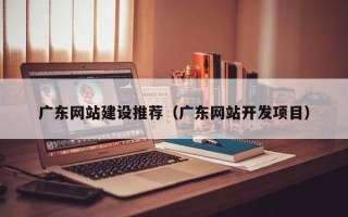 黄冈广东网站建设推荐（广东网站开发项目）