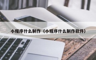 黄冈小程序什么制作（小程序什么制作软件）