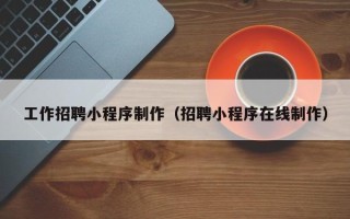 黄冈工作招聘小程序制作（招聘小程序在线制作）