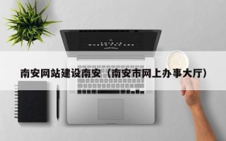 黄冈南安网站建设南安（南安市网上办事大厅）