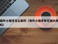 黄冈国外小程序怎么制作（海外小程序能在国内用吗）