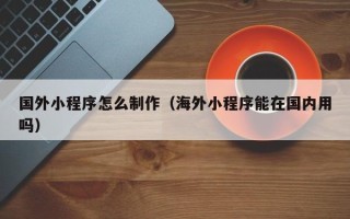 黄冈国外小程序怎么制作（海外小程序能在国内用吗）