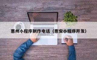 黄冈惠州小程序制作电话（惠安小程序开发）