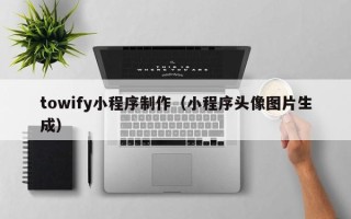 黄冈towify小程序制作（小程序头像图片生成）
