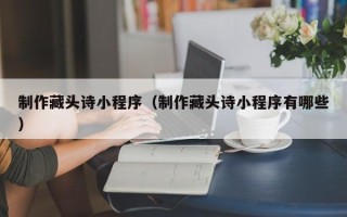 黄冈制作藏头诗小程序（制作藏头诗小程序有哪些）
