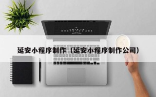 黄冈延安小程序制作（延安小程序制作公司）
