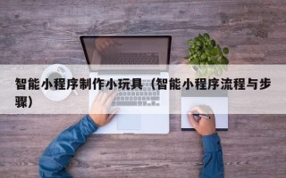 黄冈智能小程序制作小玩具（智能小程序流程与步骤）