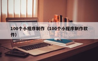 黄冈100个小程序制作（100个小程序制作软件）