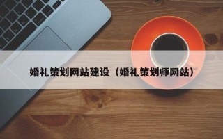 黄冈婚礼策划网站建设（婚礼策划师网站）